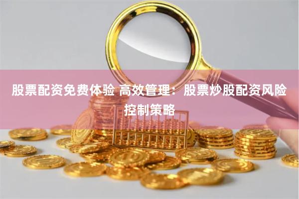 股票配资免费体验 高效管理：股票炒股配资风险控制策略