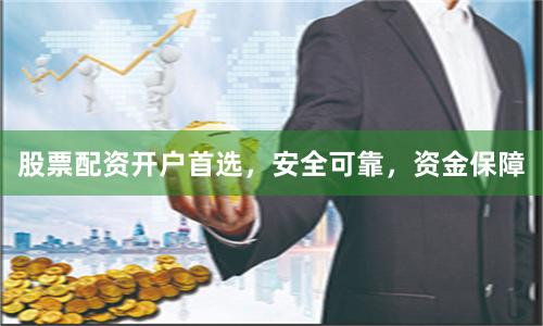 股票配资开户首选，安全可靠，资金保障