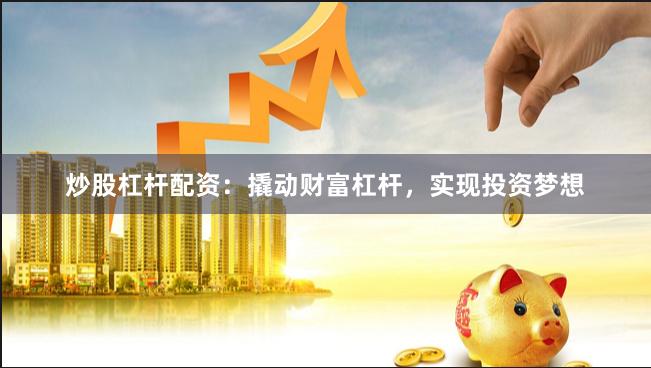 炒股杠杆配资：撬动财富杠杆，实现投资梦想