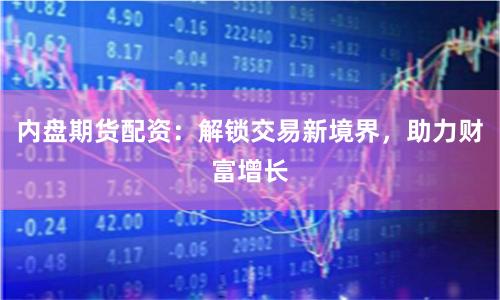 内盘期货配资：解锁交易新境界，助力财富增长