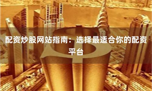 配资炒股网站指南：选择最适合你的配资平台