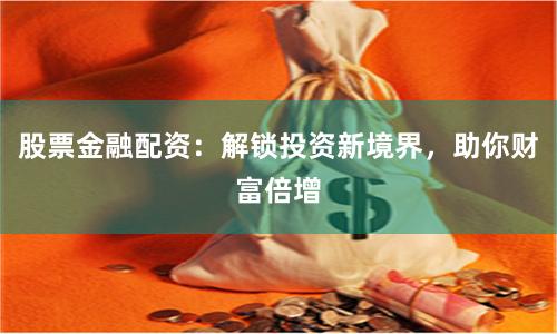 股票金融配资：解锁投资新境界，助你财富倍增