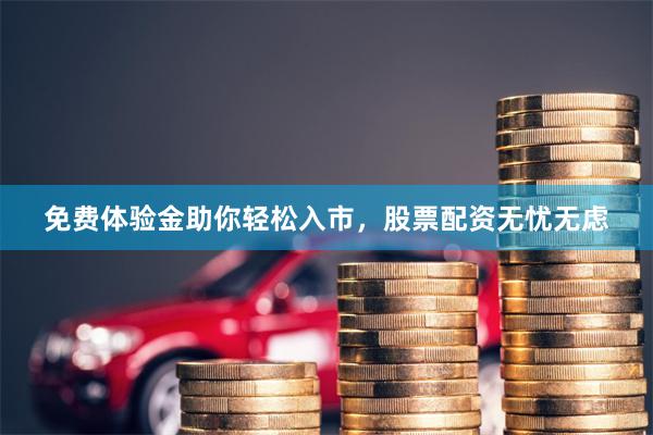 免费体验金助你轻松入市，股票配资无忧无虑