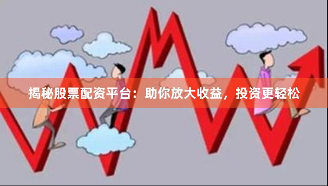 揭秘股票配资平台：助你放大收益，投资更轻松