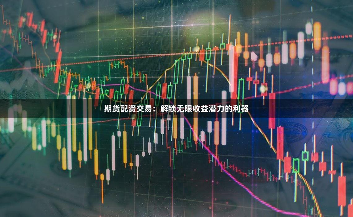 期货配资交易：解锁无限收益潜力的利器