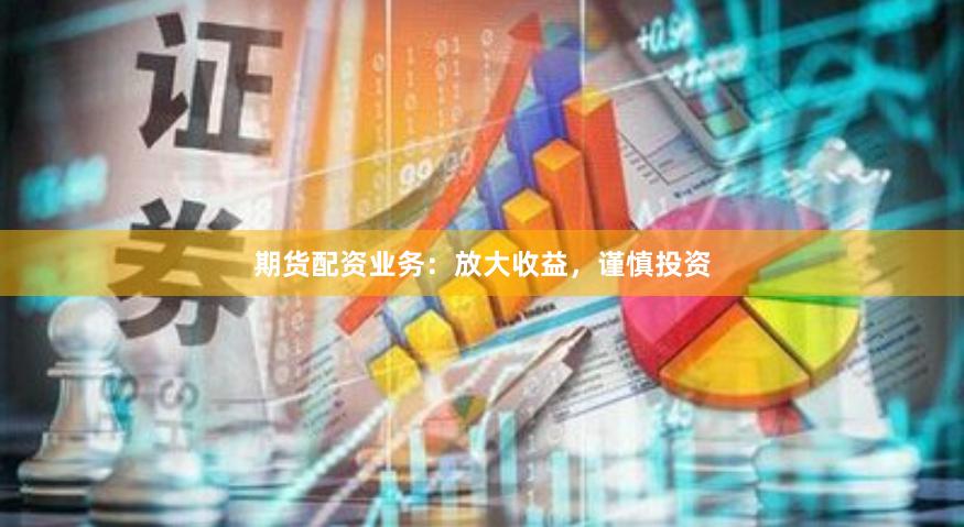 期货配资业务：放大收益，谨慎投资