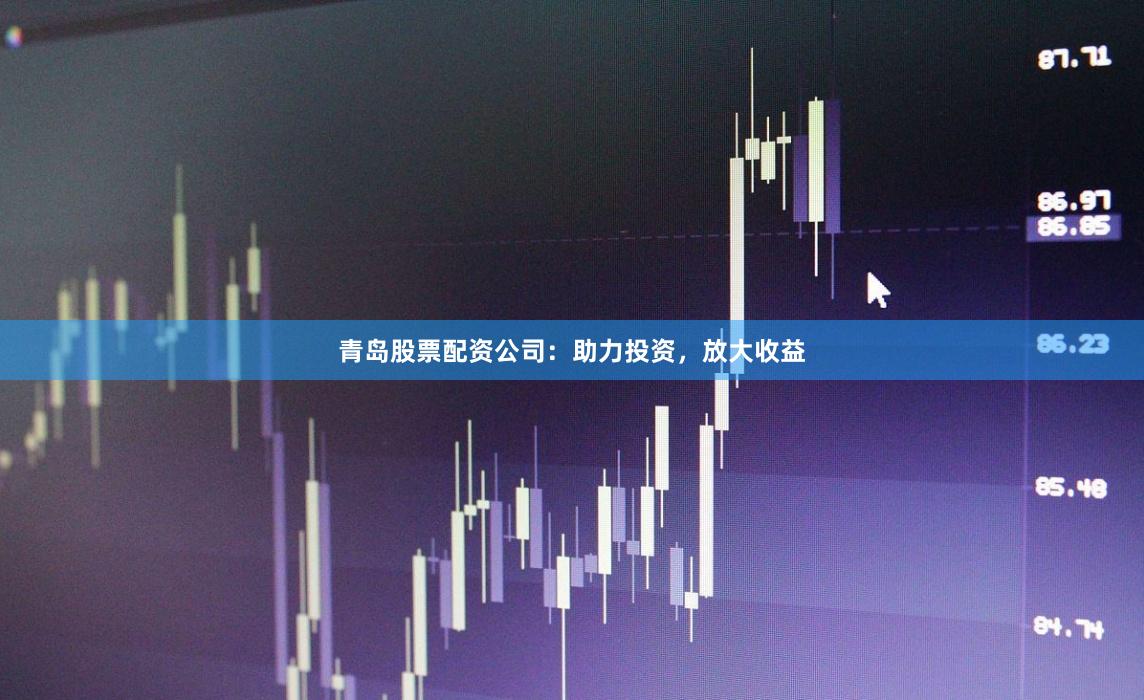 青岛股票配资公司：助力投资，放大收益