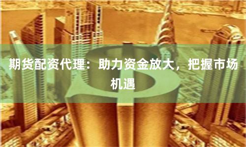 期货配资代理：助力资金放大，把握市场机遇