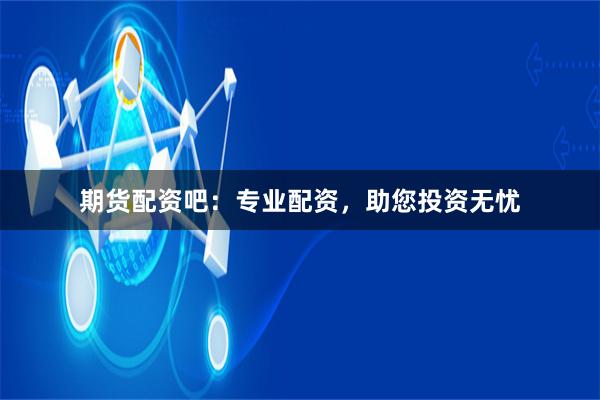 期货配资吧：专业配资，助您投资无忧