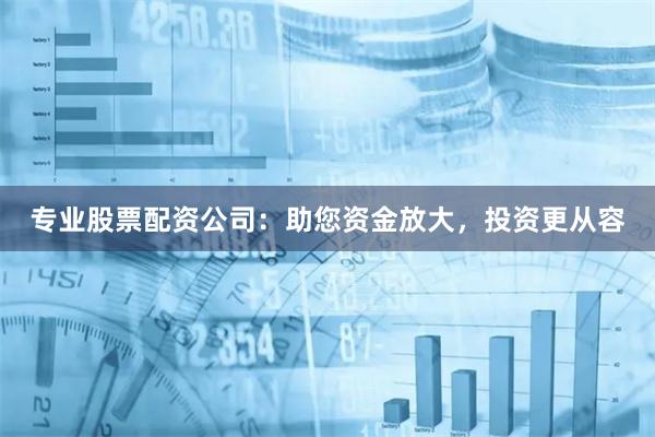 专业股票配资公司：助您资金放大，投资更从容
