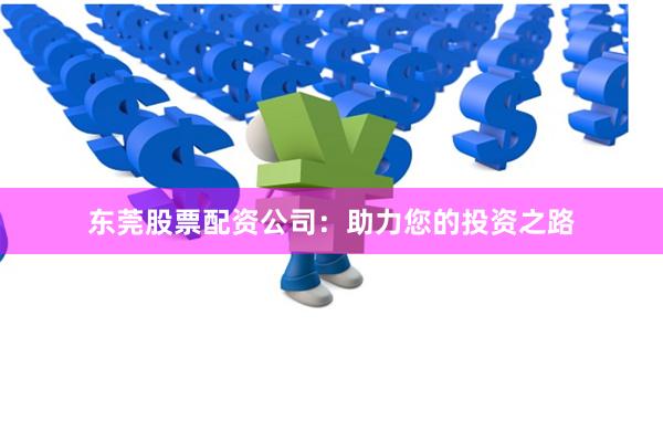 东莞股票配资公司：助力您的投资之路