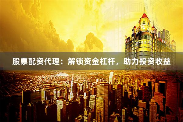 股票配资代理：解锁资金杠杆，助力投资收益
