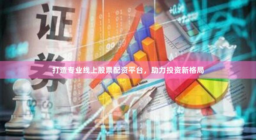 打造专业线上股票配资平台，助力投资新格局