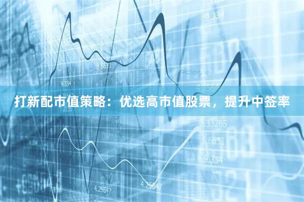 打新配市值策略：优选高市值股票，提升中签率