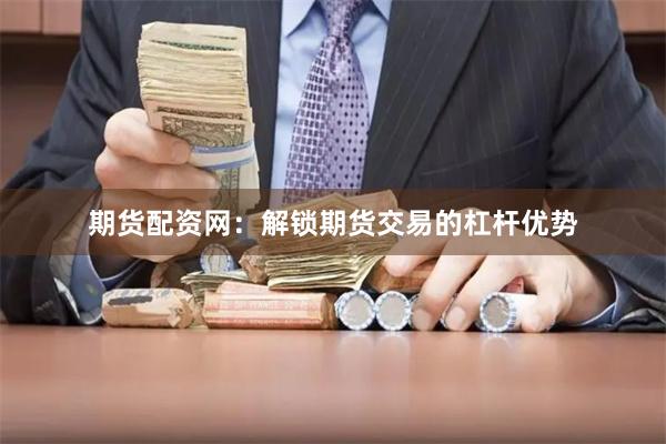 期货配资网：解锁期货交易的杠杆优势