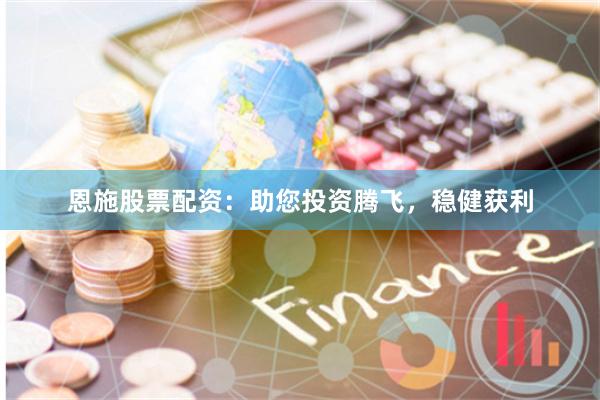 恩施股票配资：助您投资腾飞，稳健获利
