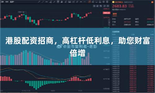港股配资招商，高杠杆低利息，助您财富倍增
