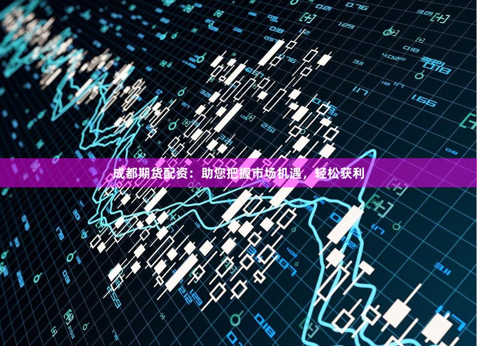 成都期货配资：助您把握市场机遇，轻松获利