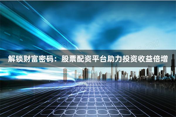 解锁财富密码：股票配资平台助力投资收益倍增
