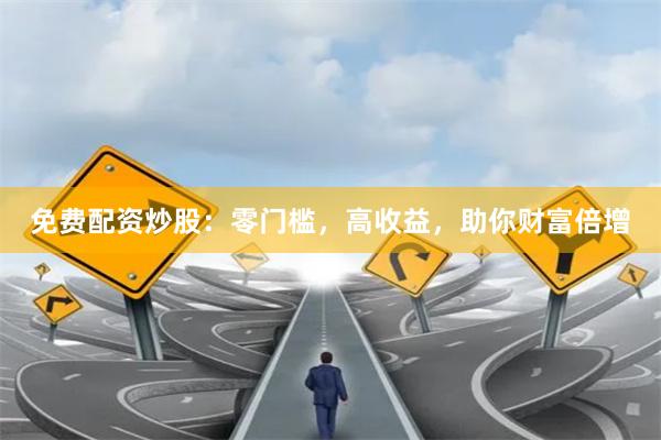 免费配资炒股：零门槛，高收益，助你财富倍增