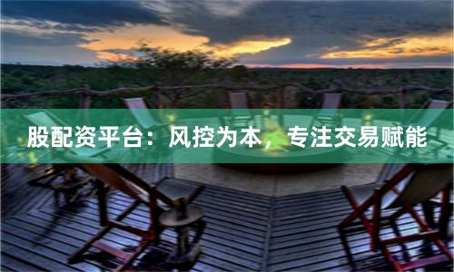 股配资平台：风控为本，专注交易赋能