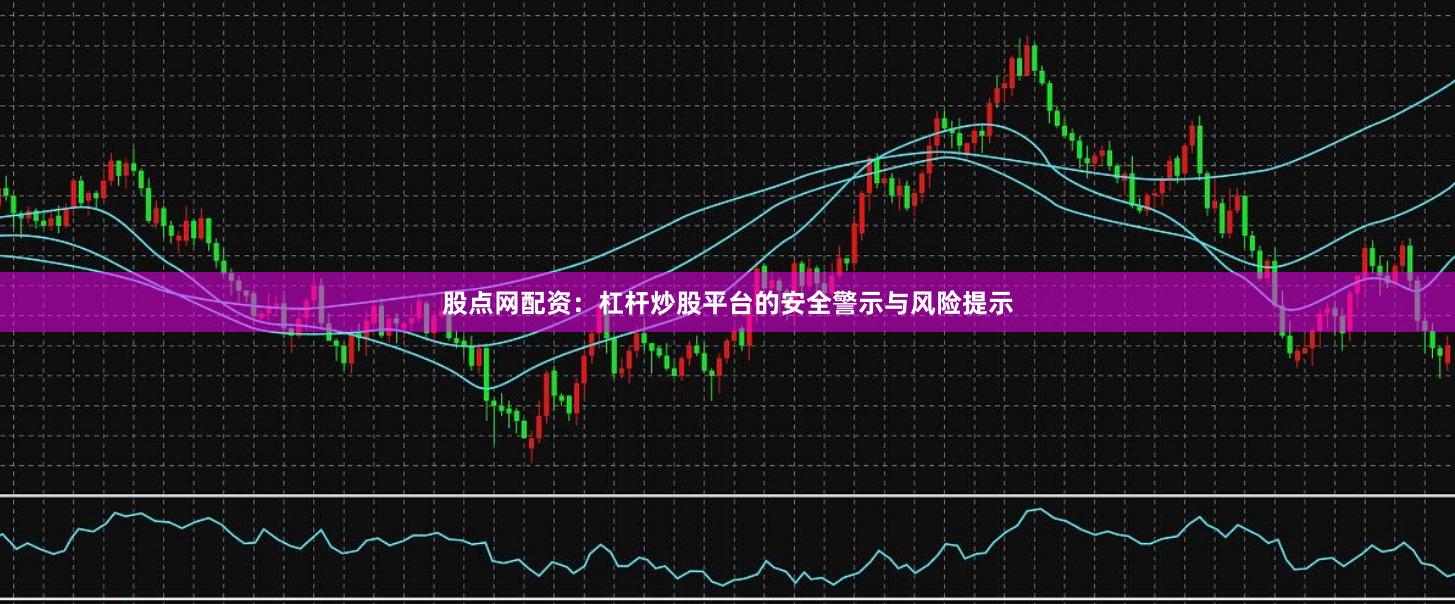 股点网配资：杠杆炒股平台的安全警示与风险提示