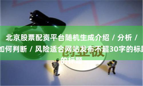 北京股票配资平台随机生成介绍 / 分析 / 如何判断 / 风险适合网站发布不超30字的标题