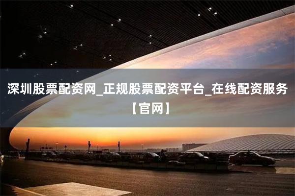 深圳股票配资网_正规股票配资平台_在线配资服务【官网】