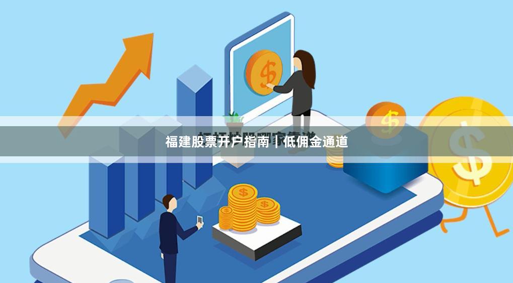 福建股票开户指南｜低佣金通道