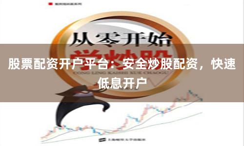 股票配资开户平台：安全炒股配资，快速低息开户