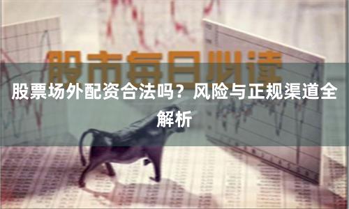 股票场外配资合法吗？风险与正规渠道全解析