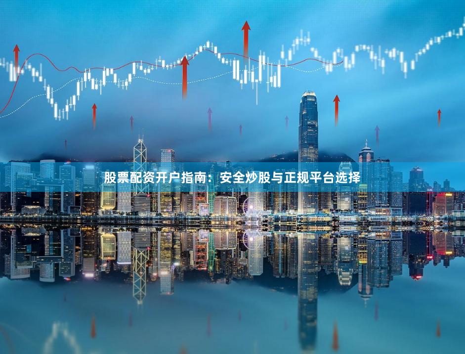 股票配资开户指南：安全炒股与正规平台选择