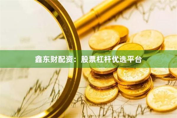 鑫东财配资：股票杠杆优选平台