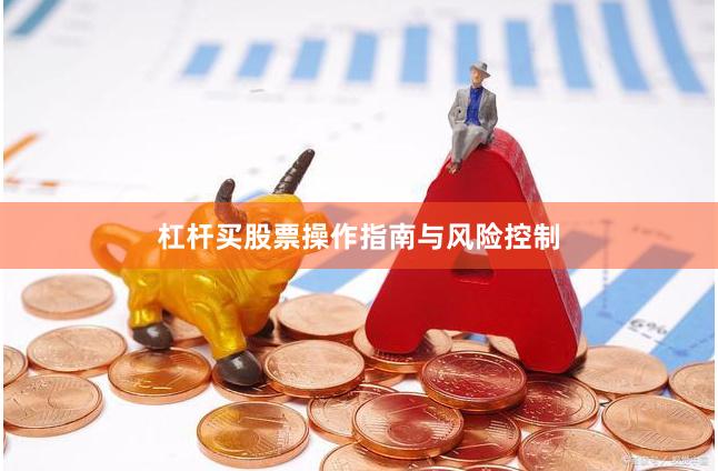 杠杆买股票操作指南与风险控制
