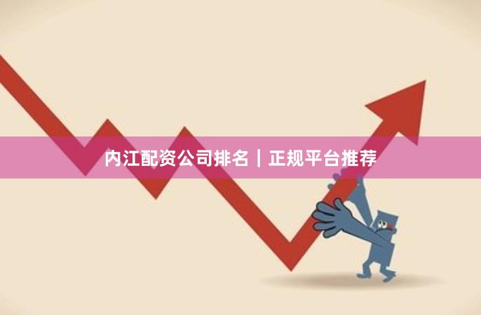内江配资公司排名｜正规平台推荐