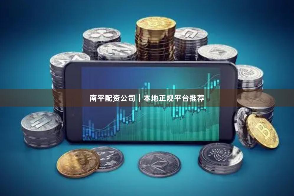 南平配资公司｜本地正规平台推荐